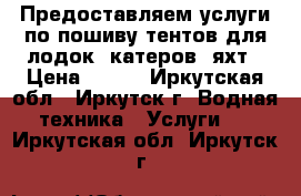  Предоставляем услуги по пошиву тентов для лодок, катеров, яхт › Цена ­ 100 - Иркутская обл., Иркутск г. Водная техника » Услуги   . Иркутская обл.,Иркутск г.